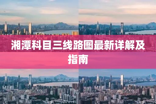 湘潭科目三線(xiàn)路圖最新詳解及指南