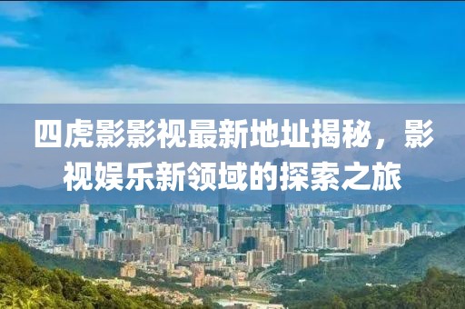 四虎影影視最新地址揭秘，影視娛樂(lè )新領(lǐng)域的探索之旅