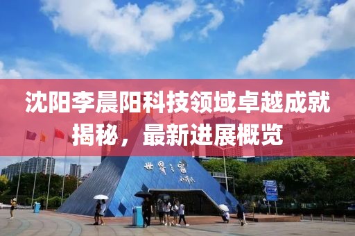 沈陽(yáng)李晨陽(yáng)科技領(lǐng)域卓越成就揭秘，最新進(jìn)展概覽