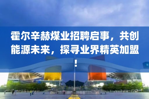 霍爾辛赫煤業(yè)招聘啟事，共創(chuàng  )能源未來(lái)，探尋業(yè)界精英加盟！