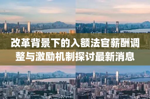 改革背景下的入額法官薪酬調整與激勵機制探討最新消息