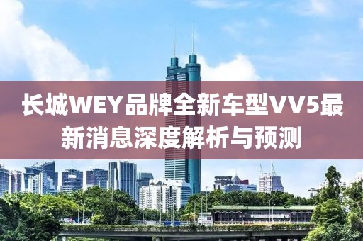 長(cháng)城WEY品牌全新車(chē)型VV5最新消息深度解析與預測