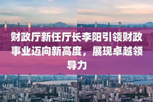 財政廳新任廳長(cháng)李陽(yáng)引領(lǐng)財政事業(yè)邁向新高度，展現卓越領(lǐng)導力