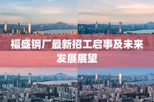 福盛鋼廠(chǎng)最新招工啟事及未來(lái)發(fā)展展望