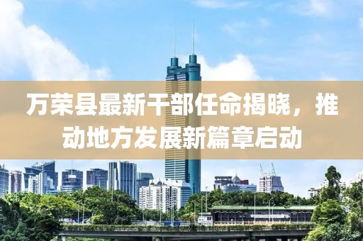 萬(wàn)榮縣最新干部任命揭曉，推動(dòng)地方發(fā)展新篇章啟動(dòng)