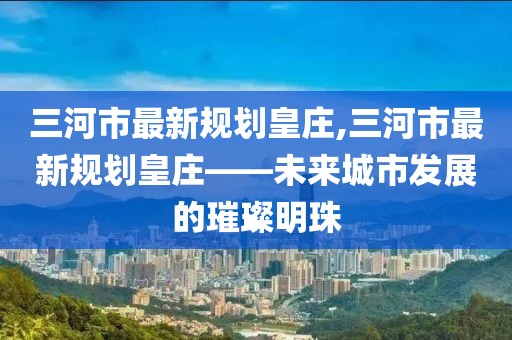 三河市最新規劃皇莊,三河市最新規劃皇莊——未來(lái)城市發(fā)展的璀璨明珠