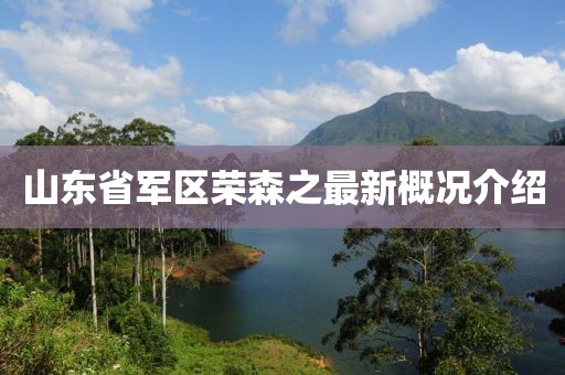 山東省軍區榮森之最新概況介紹