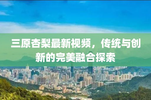 三原杏梨最新視頻，傳統與創(chuàng  )新的完美融合探索