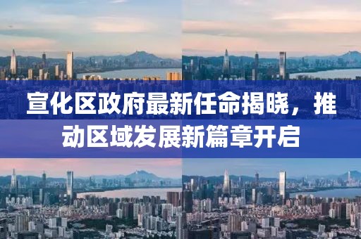 宣化區政府最新任命揭曉，推動(dòng)區域發(fā)展新篇章開(kāi)啟