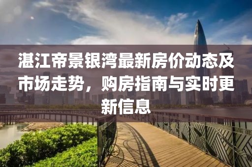 湛江帝景銀灣最新房?jì)r(jià)動(dòng)態(tài)及市場(chǎng)走勢，購房指南與實(shí)時(shí)更新信息