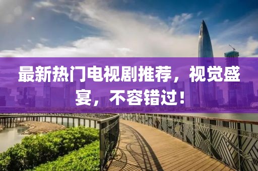 最新熱門(mén)電視劇推薦，視覺(jué)盛宴，不容錯過(guò)！