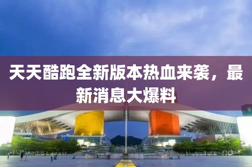 天天酷跑全新版本熱血來(lái)襲，最新消息大爆料