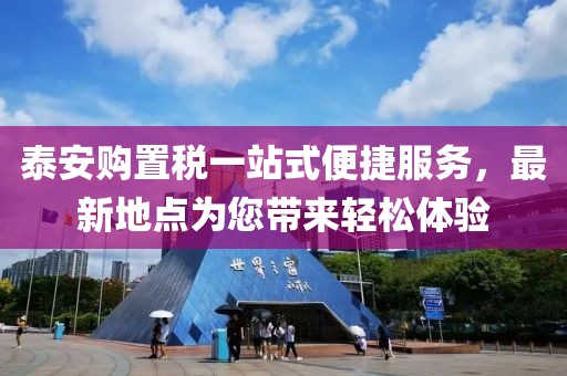 泰安購置稅一站式便捷服務(wù)，最新地點(diǎn)為您帶來(lái)輕松體驗