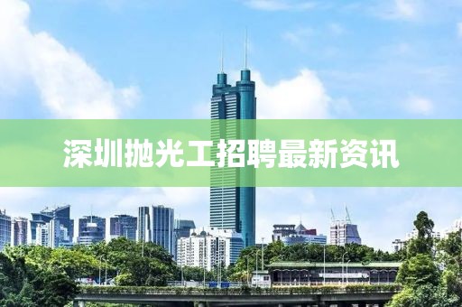 深圳拋光工招聘最新資訊