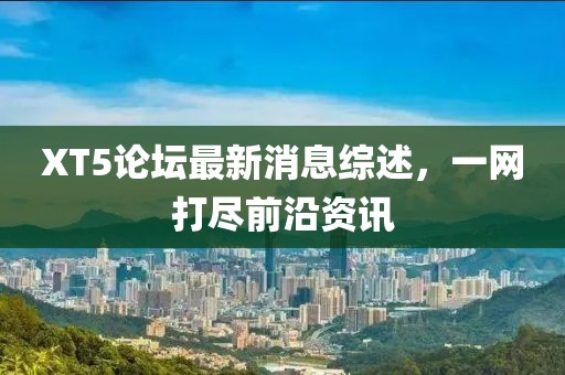 XT5論壇最新消息綜述，一網(wǎng)打盡前沿資訊
