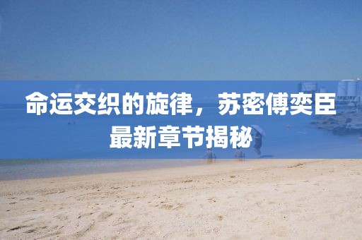 命運交織的旋律，蘇密傅奕臣最新章節揭秘
