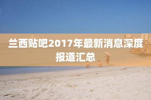 蘭西貼吧2017年最新消息深度報道匯總