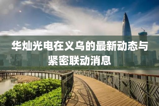 華燦光電在義烏的最新動(dòng)態(tài)與緊密聯(lián)動(dòng)消息