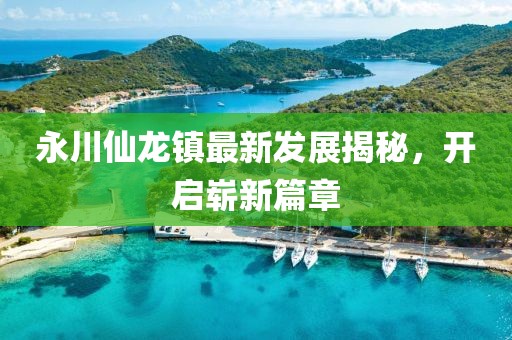 永川仙龍鎮最新發(fā)展揭秘，開(kāi)啟嶄新篇章