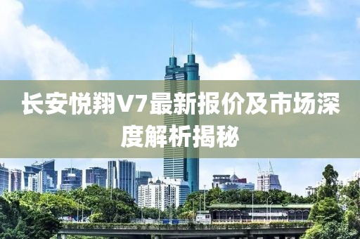 長(cháng)安悅翔V7最新報價(jià)及市場(chǎng)深度解析揭秘