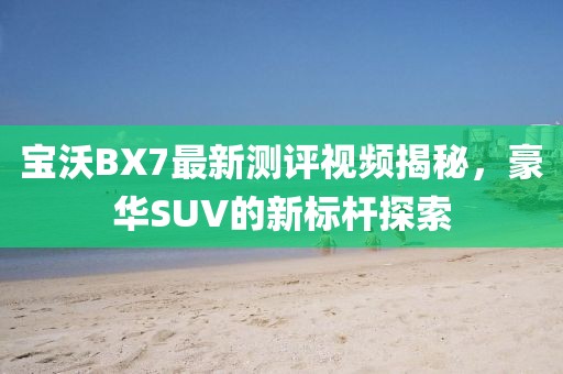 寶沃BX7最新測評視頻揭秘，豪華SUV的新標桿探索