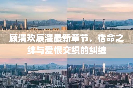 顧清歡辰濯最新章節，宿命之絆與愛(ài)恨交織的糾纏