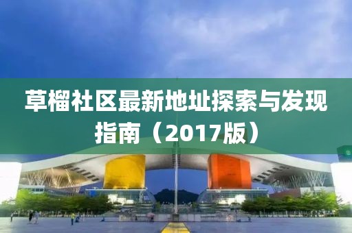 草榴社區最新地址探索與發(fā)現指南（2017版）