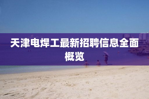 天津電焊工最新招聘信息全面概覽