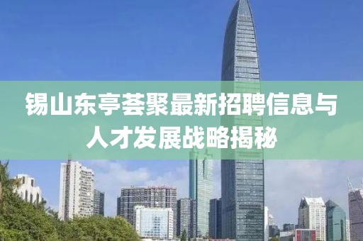 錫山東亭薈聚最新招聘信息與人才發(fā)展戰略揭秘