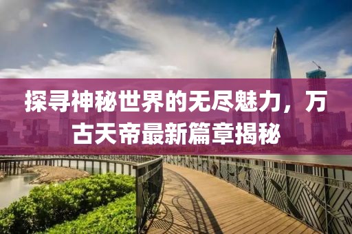 探尋神秘世界的無(wú)盡魅力，萬(wàn)古天帝最新篇章揭秘