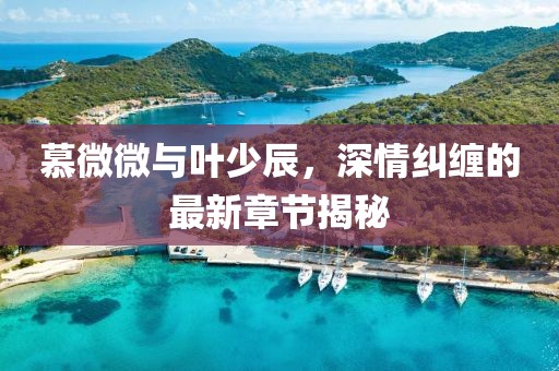 慕微微與葉少辰，深情糾纏的最新章節揭秘