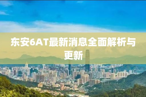 東安6AT最新消息全面解析與更新