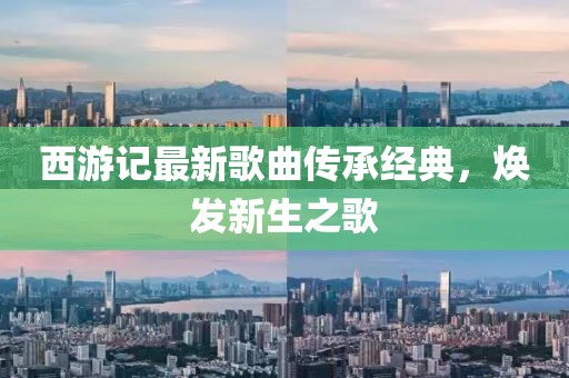 西游記最新歌曲傳承經(jīng)典，煥發(fā)新生之歌