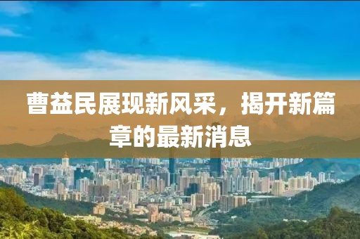 曹益民展現新風(fēng)采，揭開(kāi)新篇章的最新消息