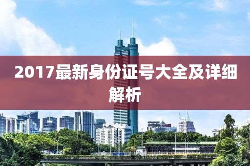 2017最新身份證號大全及詳細解析