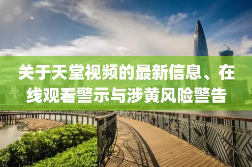 關(guān)于天堂視頻的最新信息、在線(xiàn)觀(guān)看警示與涉黃風(fēng)險警告