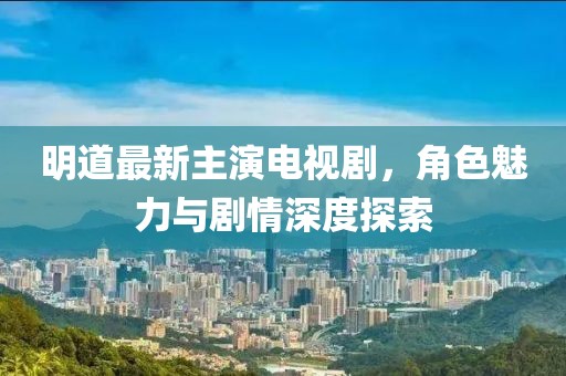 明道最新主演電視劇，角色魅力與劇情深度探索