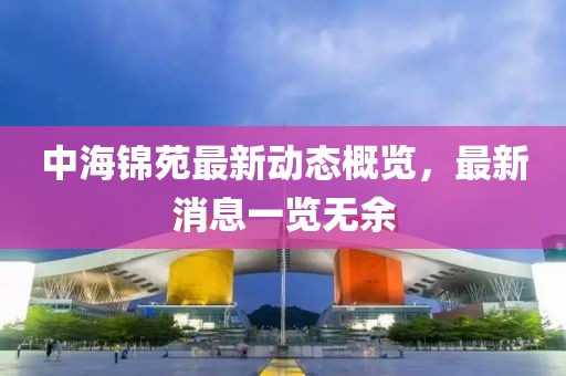 中海錦苑最新動(dòng)態(tài)概覽，最新消息一覽無(wú)余