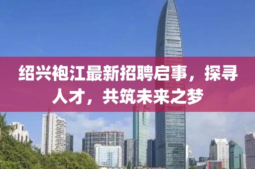 紹興袍江最新招聘啟事，探尋人才，共筑未來(lái)之夢(mèng)