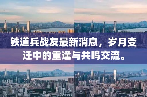 鐵道兵戰友最新消息，歲月變遷中的重逢與共鳴交流。