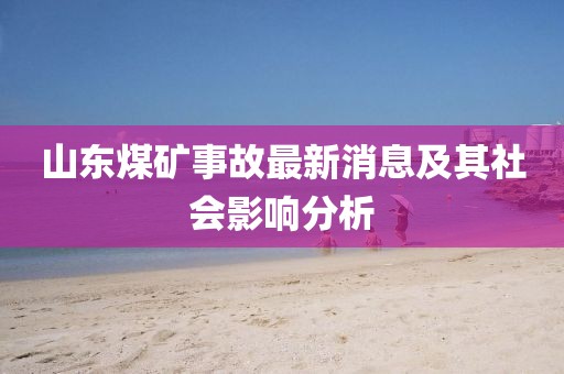 山東煤礦事故最新消息及其社會(huì )影響分析