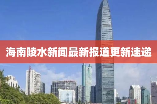 海南陵水新聞最新報道更新速遞