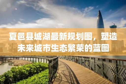 夏邑縣城湖最新規劃圖，塑造未來(lái)城市生態(tài)繁榮的藍圖