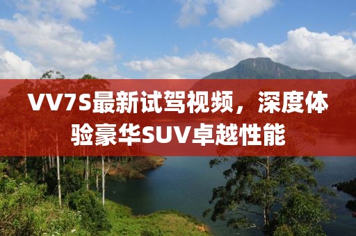 VV7S最新試駕視頻，深度體驗豪華SUV卓越性能