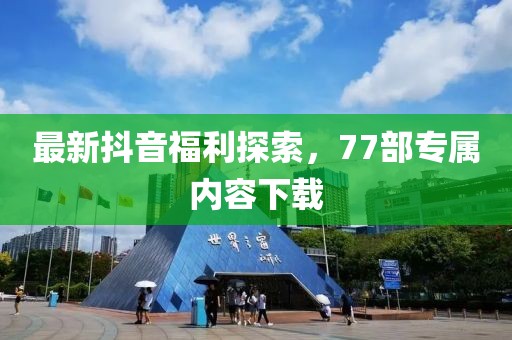 最新抖音福利探索，77部專(zhuān)屬內容下載
