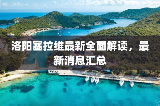 洛陽(yáng)塞拉維最新全面解讀，最新消息匯總