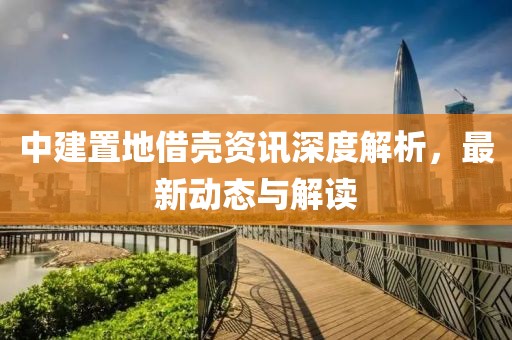 中建置地借殼資訊深度解析，最新動(dòng)態(tài)與解讀