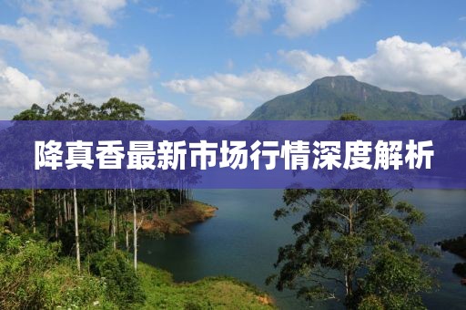 降真香最新市場(chǎng)行情深度解析