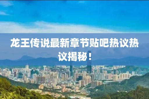 龍王傳說(shuō)最新章節貼吧熱議熱議揭秘！