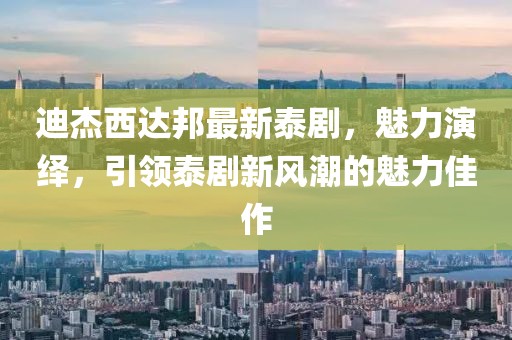 迪杰西達邦最新泰劇，魅力演繹，引領(lǐng)泰劇新風(fēng)潮的魅力佳作